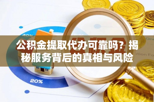 铜梁公积金提取代办可靠吗？揭秘服务背后的真相与风险