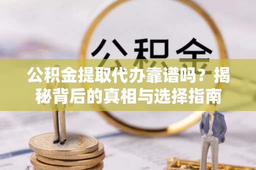 铜梁公积金提取代办靠谱吗？揭秘背后的真相与选择指南