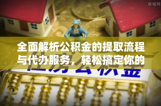 铜梁全面解析公积金的提取流程与代办服务，轻松搞定你的公积金咨询代办提取