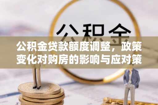 铜梁公积金贷款额度调整，政策变化对购房的影响与应对策略