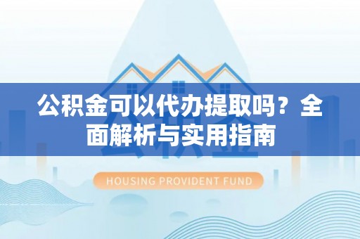 铜梁公积金可以代办提取吗？全面解析与实用指南