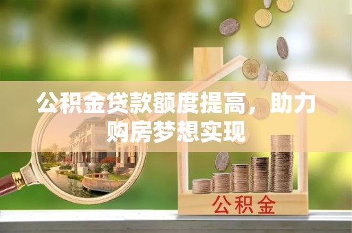 铜梁公积金贷款额度提高，助力购房梦想实现