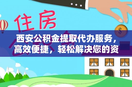 铜梁西安公积金提取代办服务，高效便捷，轻松解决您的资金需求