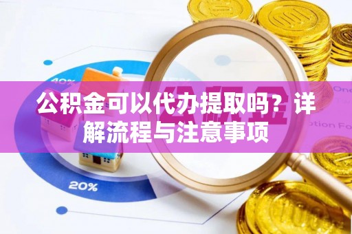 铜梁公积金可以代办提取吗？详解流程与注意事项