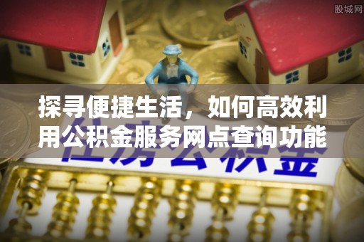 铜梁探寻便捷生活，如何高效利用公积金服务网点查询功能
