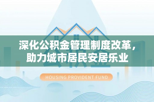 铜梁深化公积金管理制度改革，助力城市居民安居乐业