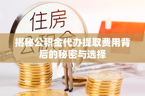 铜梁揭秘公积金代办提取费用背后的秘密与选择