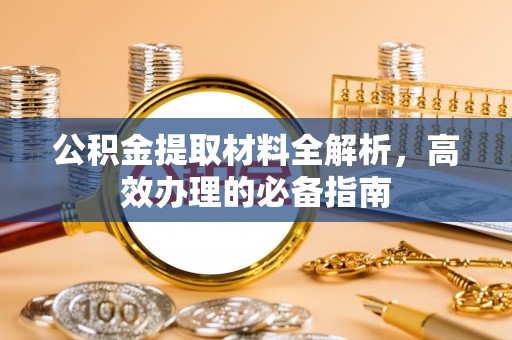 铜梁公积金提取材料全解析，高效办理的必备指南
