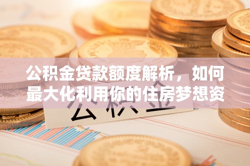 铜梁公积金贷款额度解析，如何最大化利用你的住房梦想资金