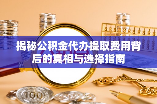 铜梁揭秘公积金代办提取费用背后的真相与选择指南