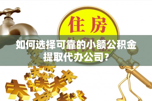 铜梁如何选择可靠的小额公积金提取代办公司？