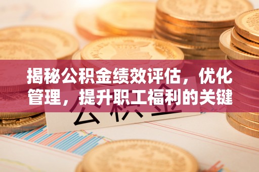 铜梁揭秘公积金绩效评估，优化管理，提升职工福利的关键一步
