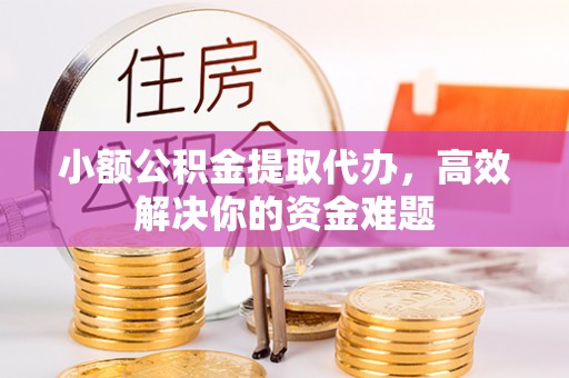 铜梁小额公积金提取代办，高效解决你的资金难题
