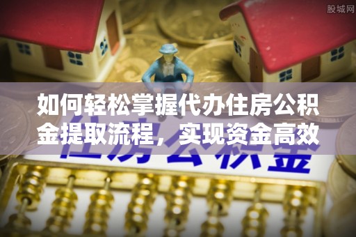 铜梁如何轻松掌握代办住房公积金提取流程，实现资金高效利用