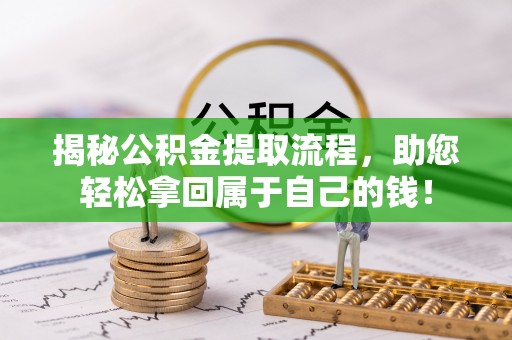 铜梁揭秘公积金提取流程，助您轻松拿回属于自己的钱！