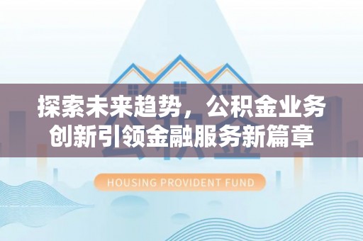 铜梁探索未来趋势，公积金业务创新引领金融服务新篇章