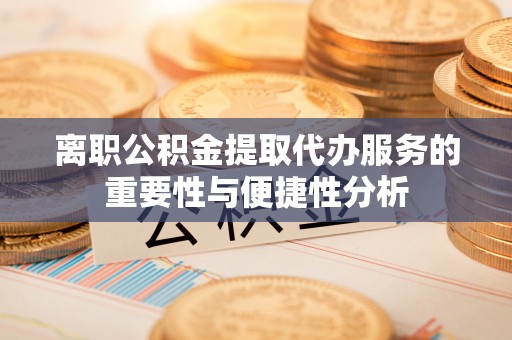 铜梁离职公积金提取代办服务的重要性与便捷性分析