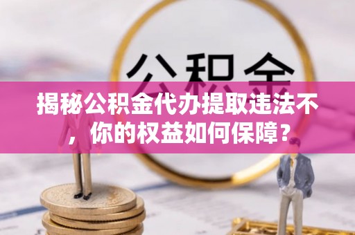 铜梁揭秘公积金代办提取违法不，你的权益如何保障？